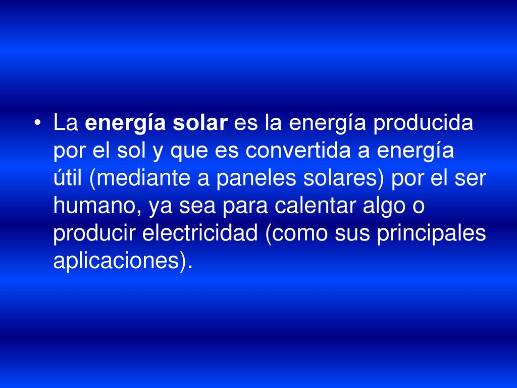 La energía solar es la energía producida por el sol y que es convertida a energía útil (mediante a paneles solares) por el ser humano, ya sea para calentar algo o producir electricidad (como sus principales aplicaciones).