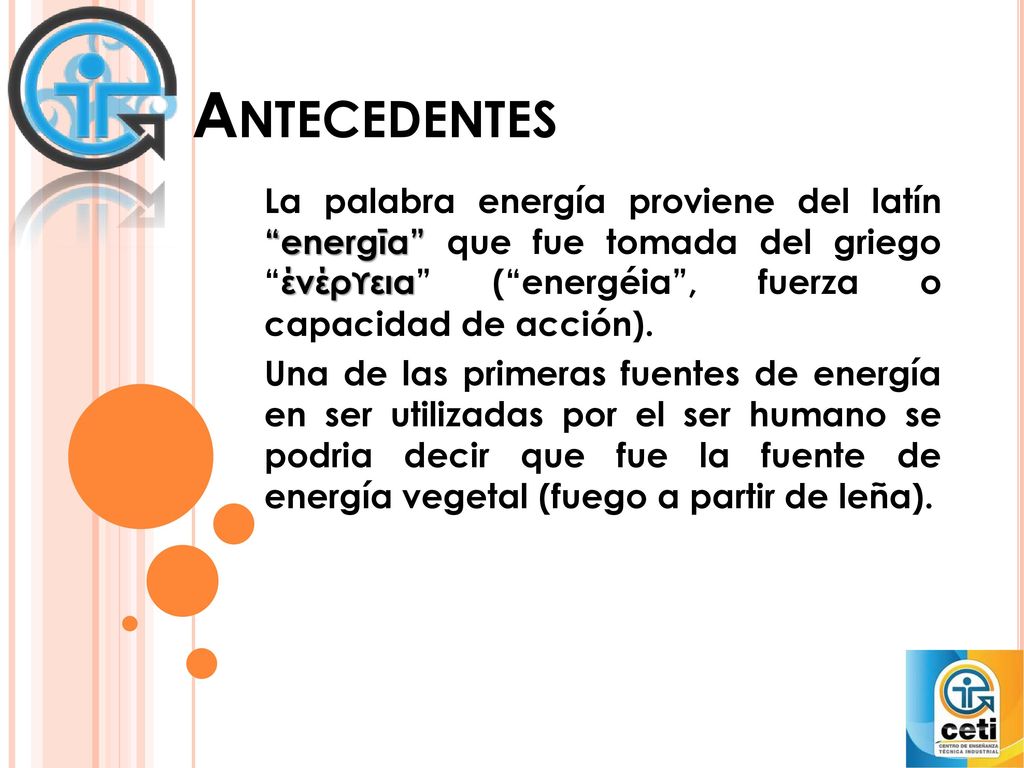 Antecedentes La palabra energía proviene del latín energīa que fue tomada del griego ένέρϒεια ( energéia , fuerza o capacidad de acción).