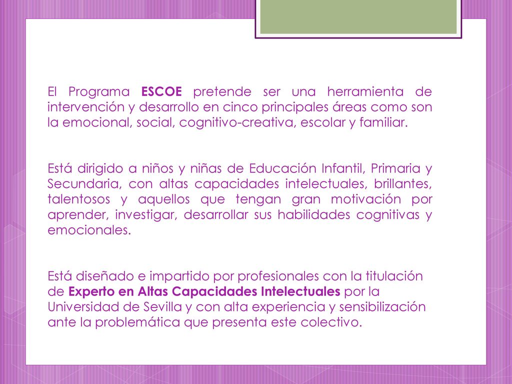 El Programa ESCOE pretende ser una herramienta de intervención y desarrollo en cinco principales áreas como son la emocional, social, cognitivo-creativa, escolar y familiar.