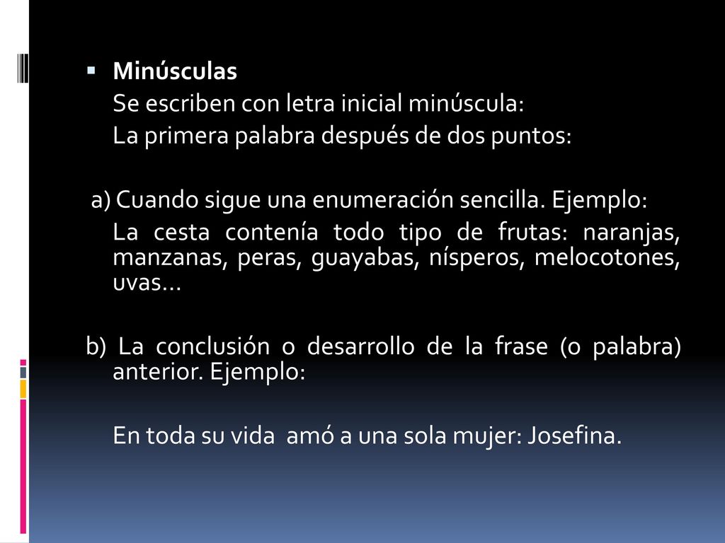 Minúsculas Se escriben con letra inicial minúscula: La primera palabra después de dos puntos: a) Cuando sigue una enumeración sencilla. Ejemplo: