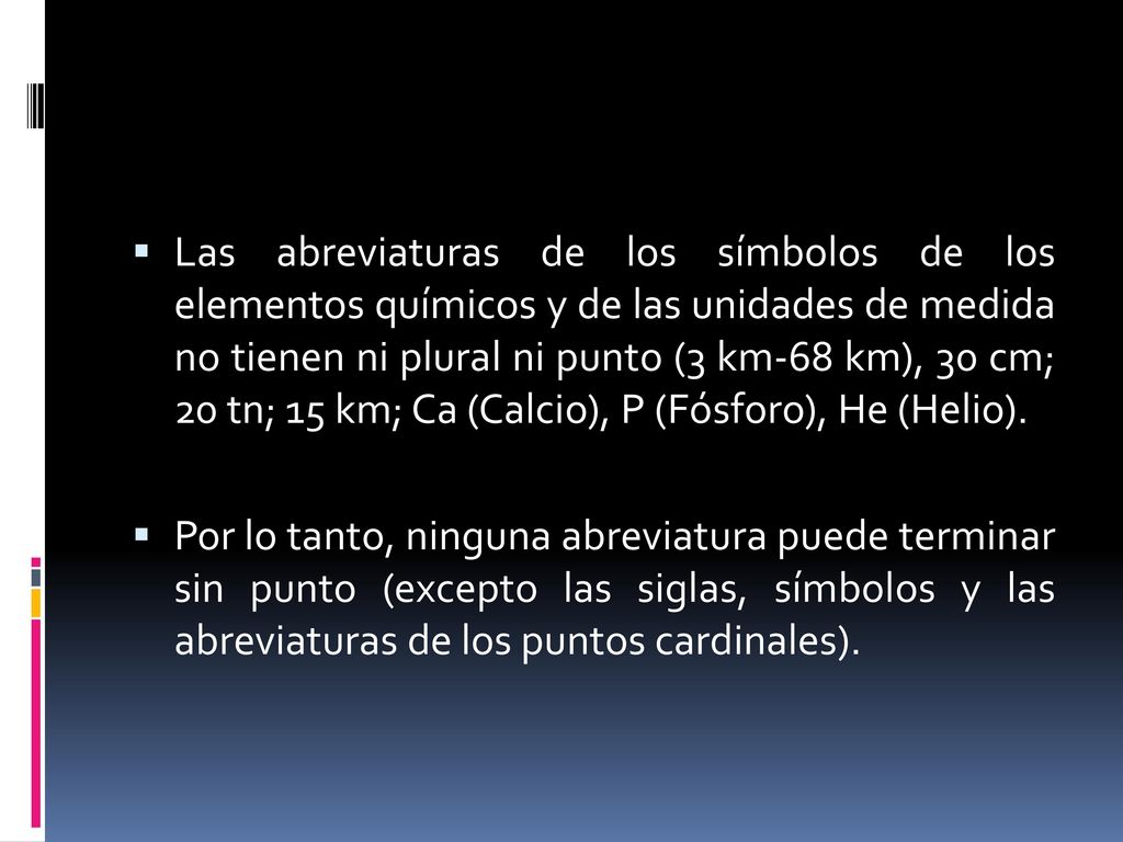 Las abreviaturas de los símbolos de los elementos químicos y de las unidades de medida no tienen ni plural ni punto (3 km-68 km), 30 cm; 20 tn; 15 km; Ca (Calcio), P (Fósforo), He (Helio).