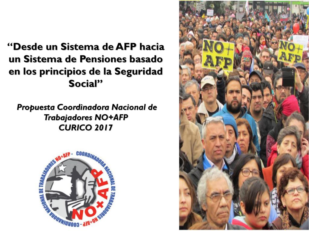 Desde un Sistema de AFP hacia un Sistema de Pensiones basado en los principios de la Seguridad Social Propuesta Coordinadora Nacional de Trabajadores NO+AFP CURICO 2017