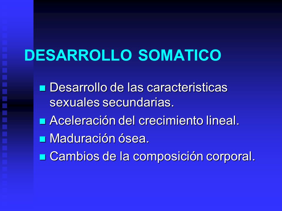 DESARROLLO SOMATICO Desarrollo de las caracteristicas sexuales secundarias. Aceleración del crecimiento lineal.