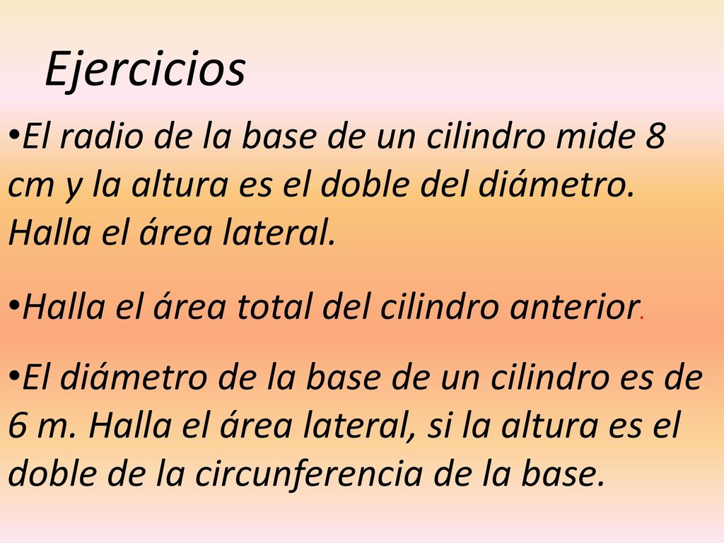 Ejercicios El radio de la base de un cilindro mide 8 cm y la altura es el doble del diámetro. Halla el área lateral.
