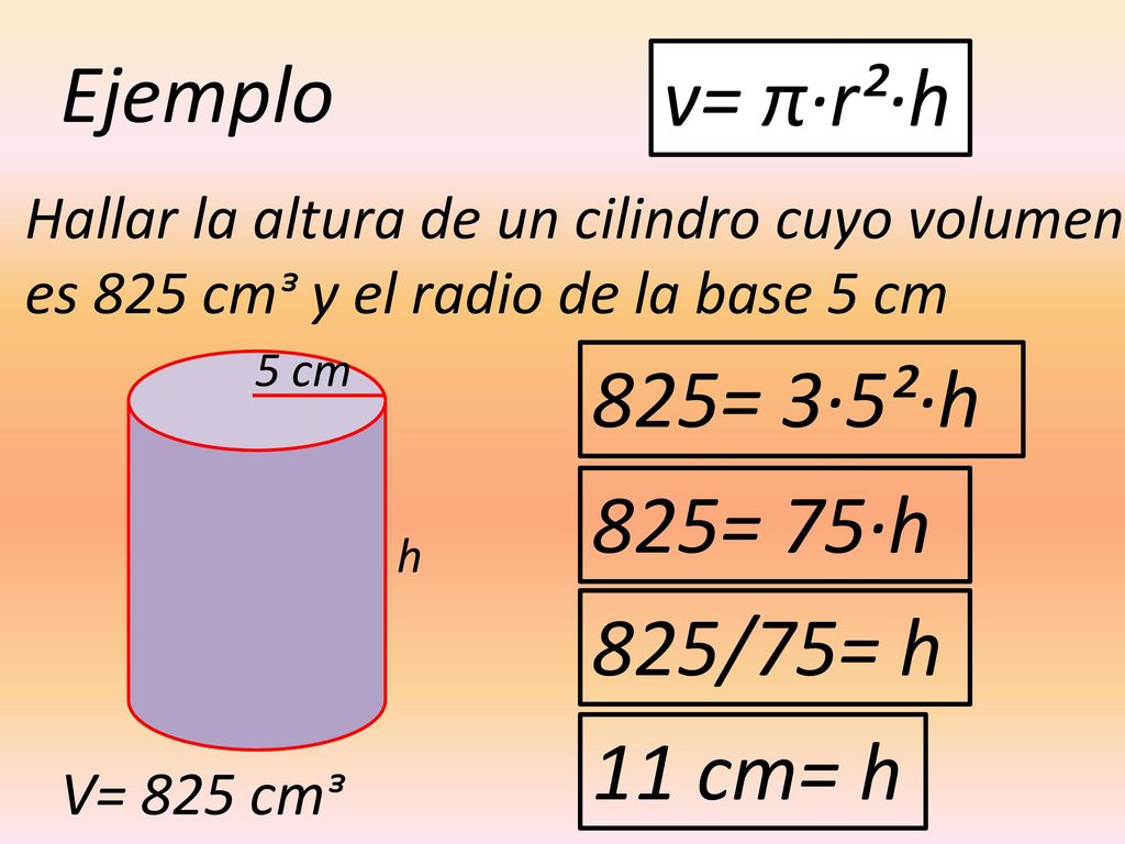 Ejemplo v= π·r²·h 825= 3·5²·h 825= 75·h 825/75= h 11 cm= h