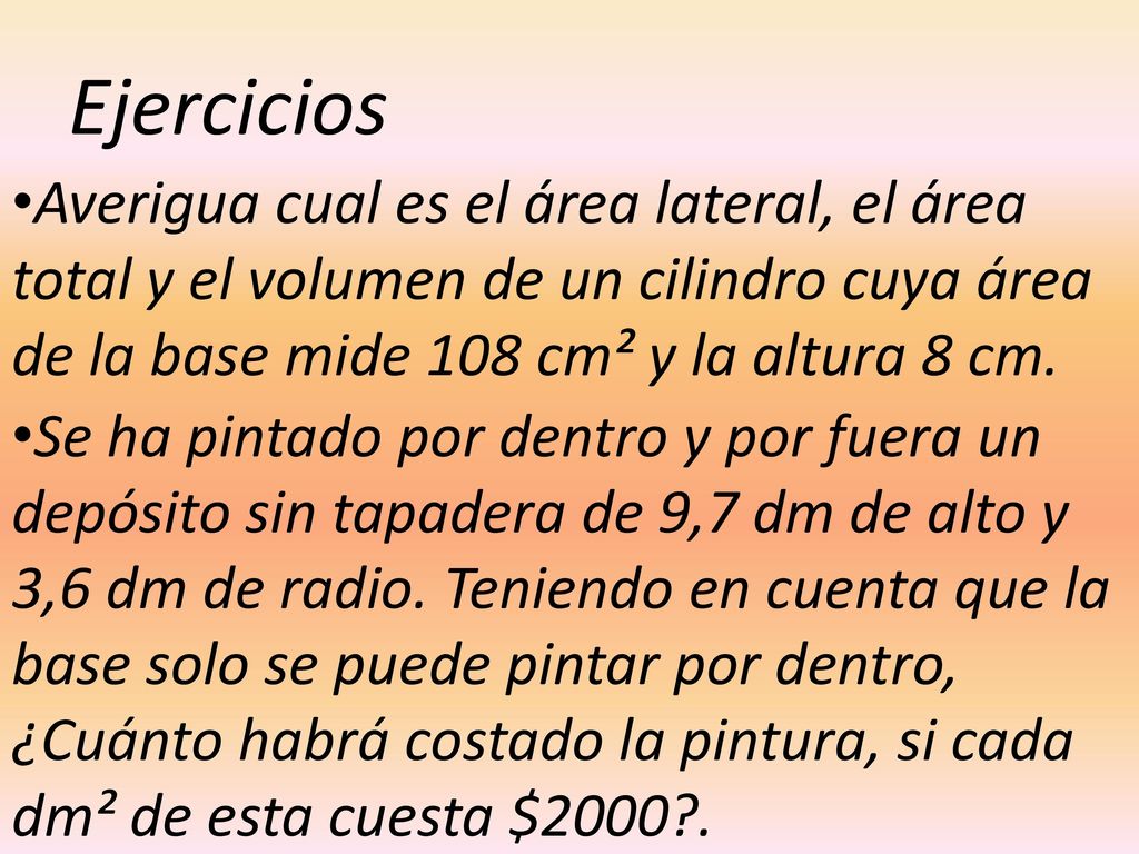 Ejercicios Averigua cual es el área lateral, el área total y el volumen de un cilindro cuya área de la base mide 108 cm² y la altura 8 cm.
