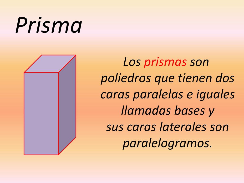 Prisma Los prismas son poliedros que tienen dos caras paralelas e iguales llamadas bases y sus caras laterales son.