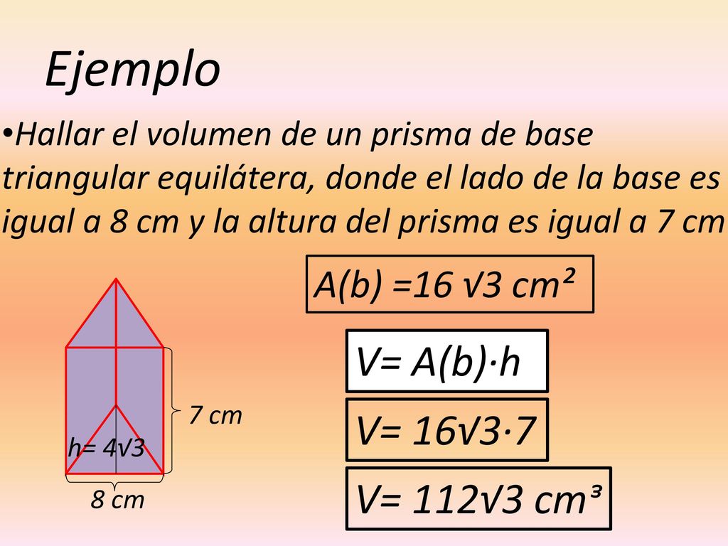 Ejemplo V= A(b)·h V= 16√3·7 V= 112√3 cmᶟ A(b) =16 √3 cm²