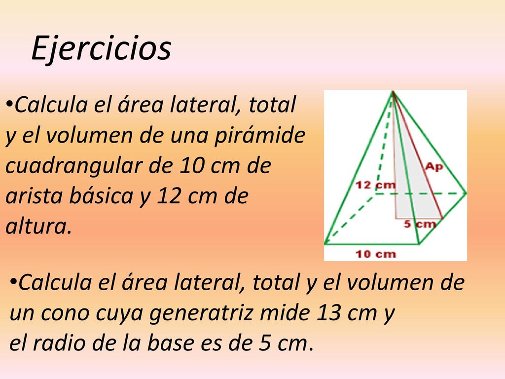 Ejercicios Calcula el área lateral, total y el volumen de una pirámide cuadrangular de 10 cm de arista básica y 12 cm de altura.