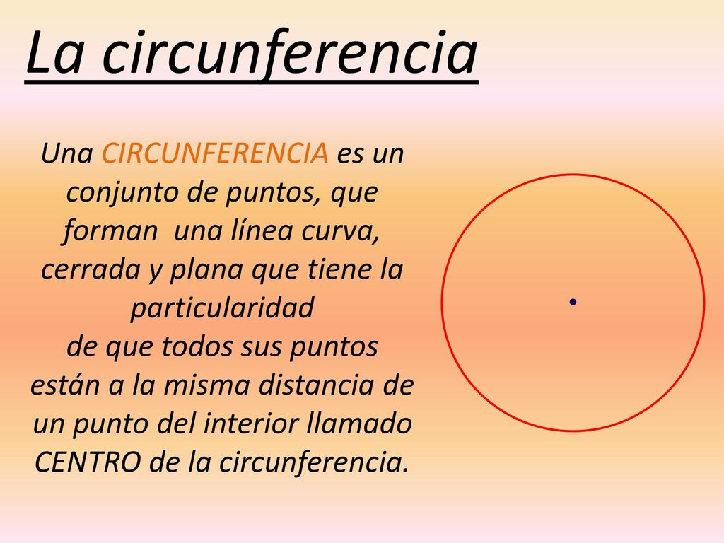 La circunferencia Una CIRCUNFERENCIA es un conjunto de puntos, que forman una línea curva, cerrada y plana que tiene la particularidad.