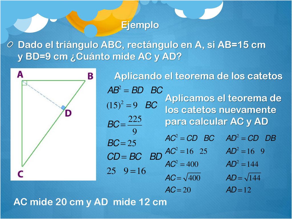Ejemplo Dado el triángulo ABC, rectángulo en A, si AB=15 cm y BD=9 cm ¿Cuánto mide AC y AD Aplicando el teorema de los catetos.
