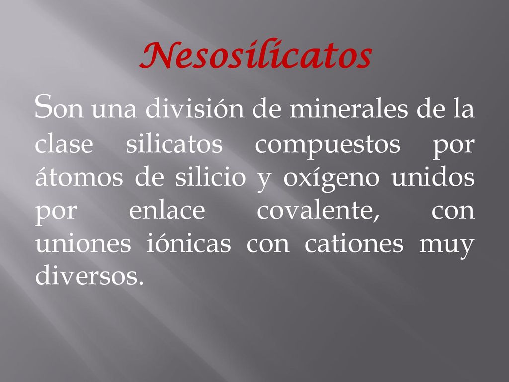 Nesosilicatos Son una división de minerales de la clase silicatos compuestos por átomos de silicio y oxígeno unidos por enlace covalente, con uniones iónicas con cationes muy diversos.