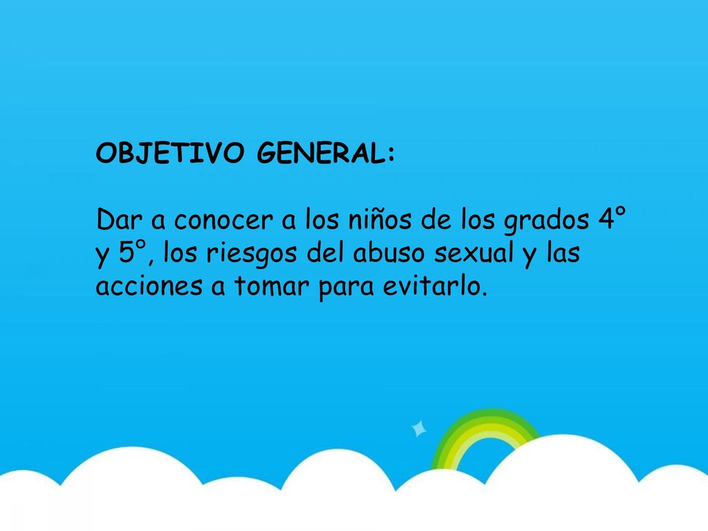 OBJETIVO GENERAL: Dar a conocer a los niños de los grados 4° y 5°, los riesgos del abuso sexual y las acciones a tomar para evitarlo.