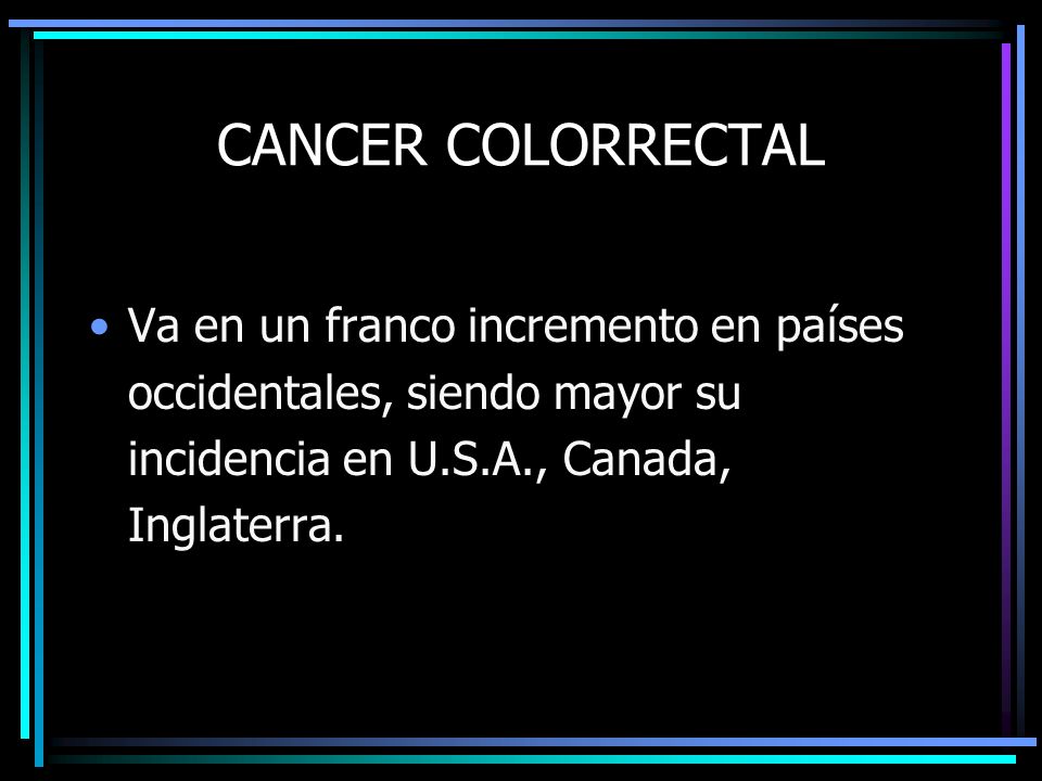 CANCER COLORRECTAL Va en un franco incremento en países occidentales, siendo mayor su incidencia en U.S.A., Canada, Inglaterra.