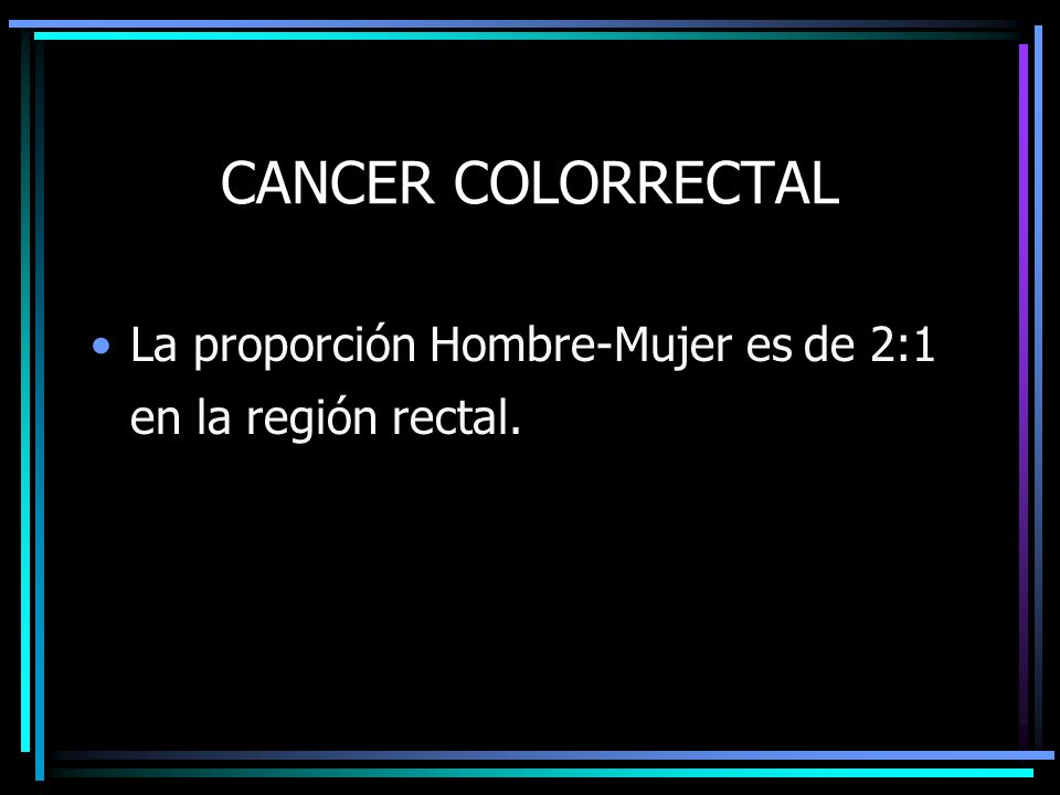 CANCER COLORRECTAL La proporción Hombre-Mujer es de 2:1 en la región rectal.