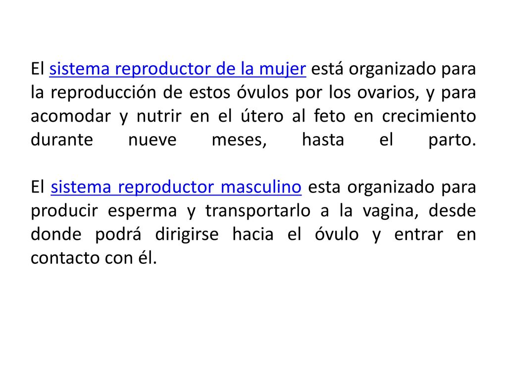El sistema reproductor de la mujer está organizado para la reproducción de estos óvulos por los ovarios, y para acomodar y nutrir en el útero al feto en crecimiento durante nueve meses, hasta el parto.