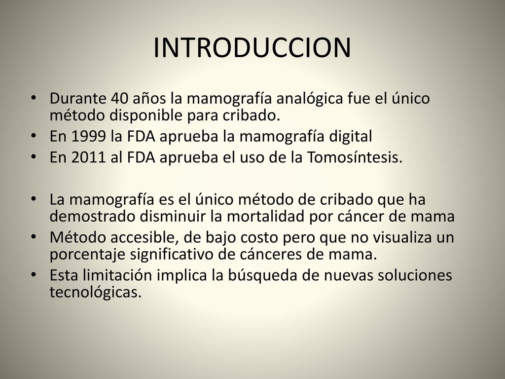 INTRODUCCION Durante 40 años la mamografía analógica fue el único método disponible para cribado. En 1999 la FDA aprueba la mamografía digital.