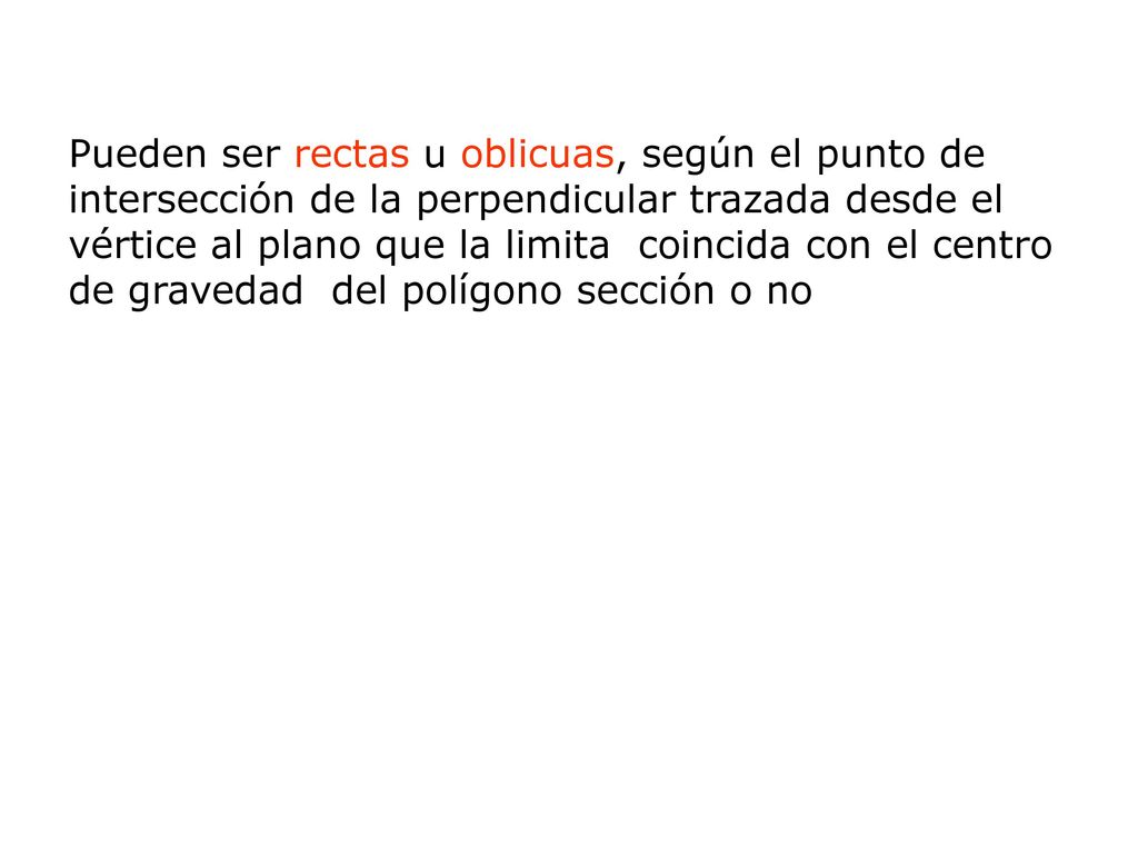 Pueden ser rectas u oblicuas, según el punto de intersección de la perpendicular trazada desde el vértice al plano que la limita coincida con el centro de gravedad del polígono sección o no