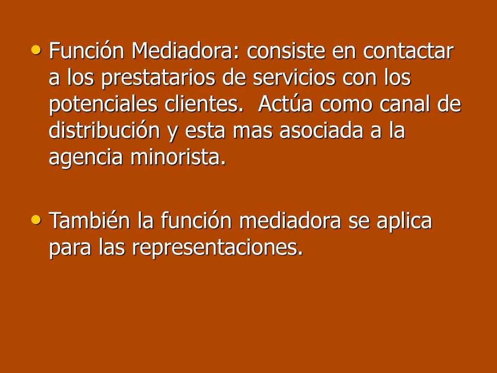 Función Mediadora: consiste en contactar a los prestatarios de servicios con los potenciales clientes. Actúa como canal de distribución y esta mas asociada a la agencia minorista.