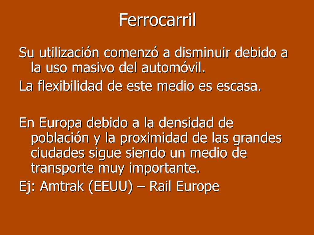 Ferrocarril Su utilización comenzó a disminuir debido a la uso masivo del automóvil. La flexibilidad de este medio es escasa.