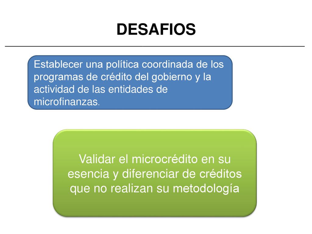 DESAFIOS Establecer una política coordinada de los programas de crédito del gobierno y la actividad de las entidades de microfinanzas.