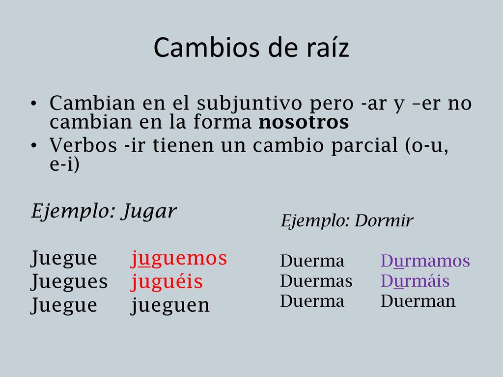 Cambios de raíz Cambian en el subjuntivo pero -ar y –er no cambian en la forma nosotros. Verbos -ir tienen un cambio parcial (o-u, e-i)