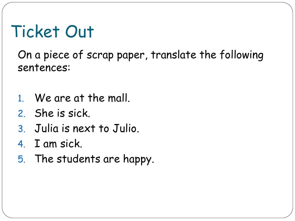 Ticket Out On a piece of scrap paper, translate the following sentences: We are at the mall. She is sick.