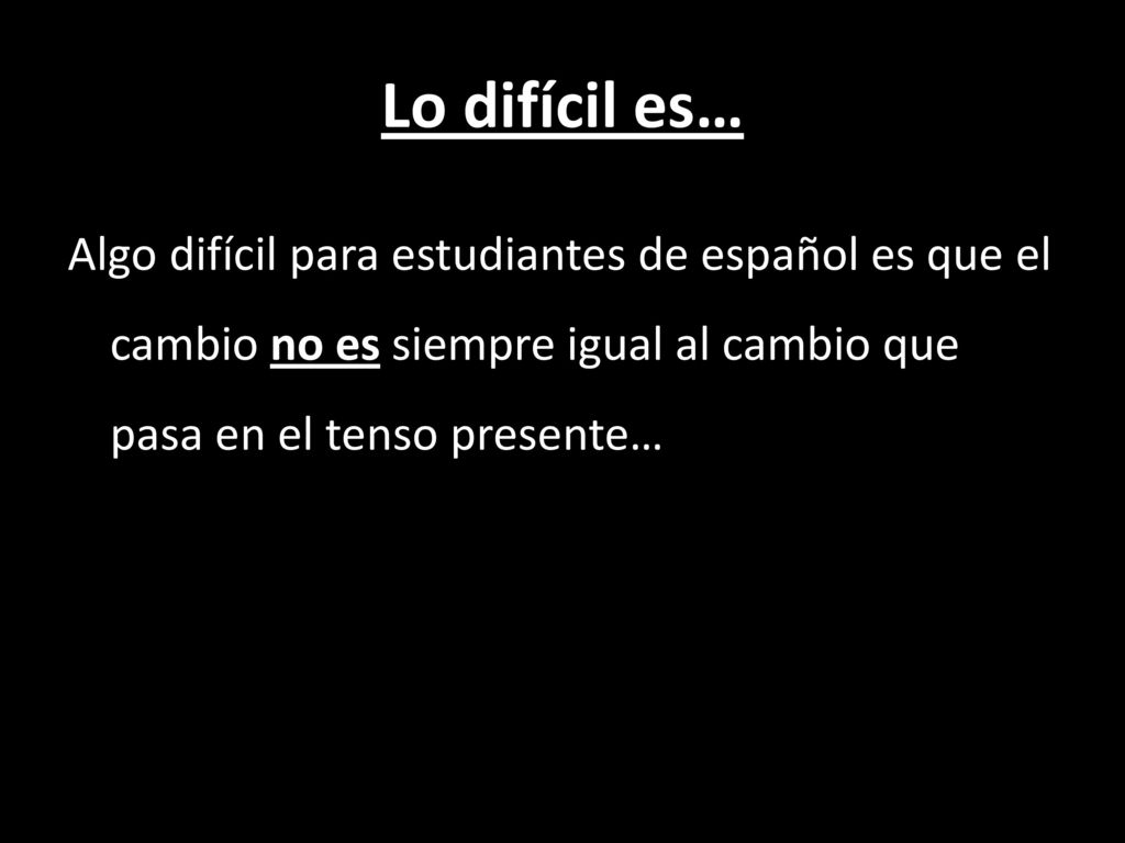 Lo difícil es… Algo difícil para estudiantes de español es que el cambio no es siempre igual al cambio que pasa en el tenso presente…