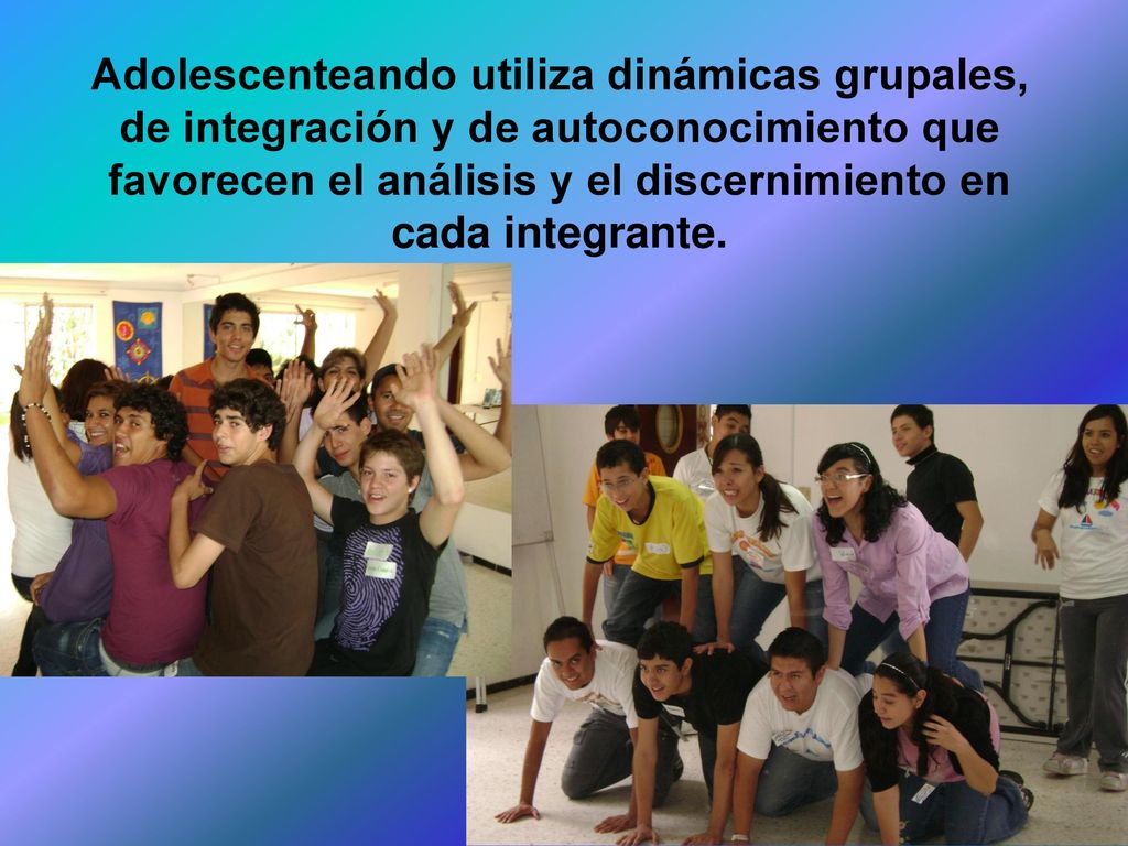 Adolescenteando utiliza dinámicas grupales, de integración y de autoconocimiento que favorecen el análisis y el discernimiento en cada integrante.