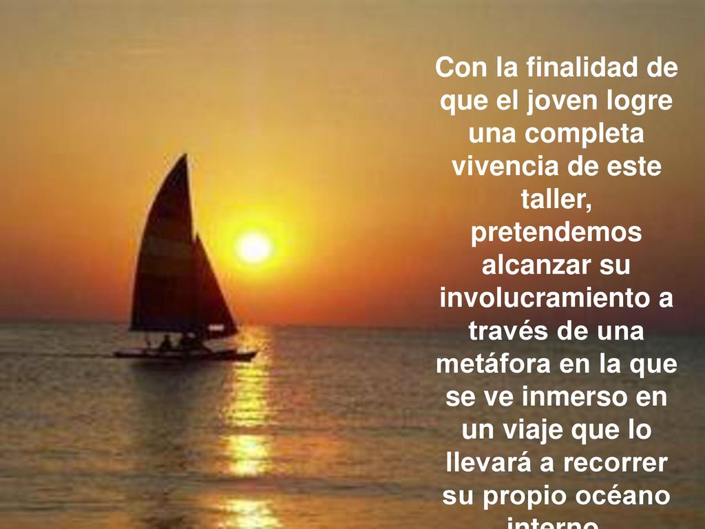 Con la finalidad de que el joven logre una completa vivencia de este taller, pretendemos alcanzar su involucramiento a través de una metáfora en la que se ve inmerso en un viaje que lo llevará a recorrer su propio océano interno.