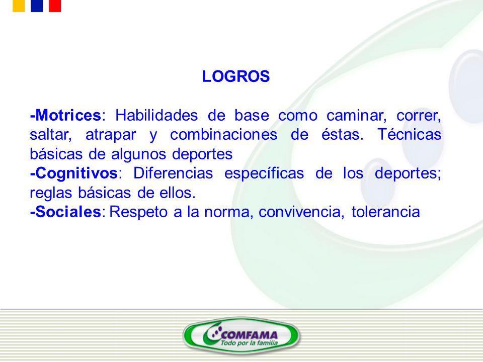 LOGROS -Motrices: Habilidades de base como caminar, correr, saltar, atrapar y combinaciones de éstas. Técnicas básicas de algunos deportes.