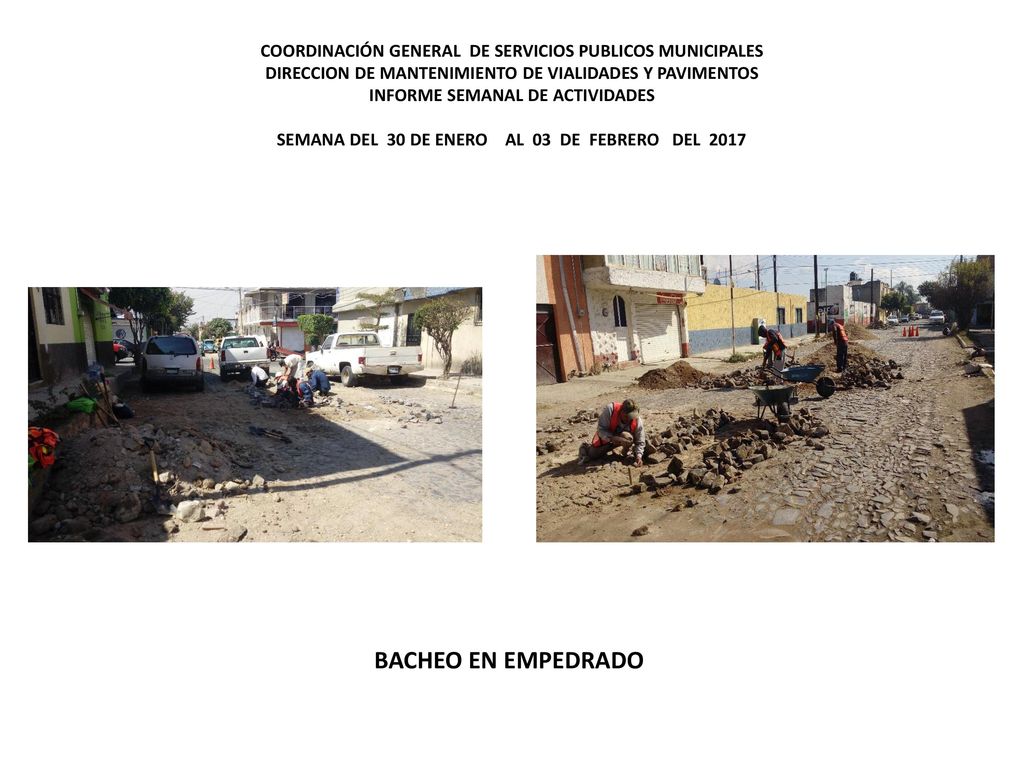 COORDINACIÓN GENERAL DE SERVICIOS PUBLICOS MUNICIPALES DIRECCION DE MANTENIMIENTO DE VIALIDADES Y PAVIMENTOS INFORME SEMANAL DE ACTIVIDADES SEMANA DEL 30 DE ENERO AL 03 DE FEBRERO DEL 2017