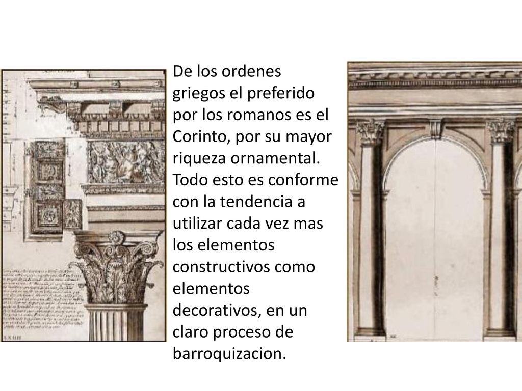 De los ordenes griegos el preferido por los romanos es el Corinto, por su mayor riqueza ornamental. Todo esto es conforme con la tendencia a utilizar cada vez mas los elementos constructivos como elementos decorativos, en un claro proceso de barroquizacion.