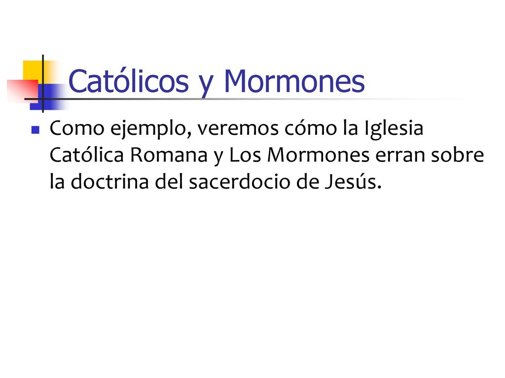 Católicos y Mormones Como ejemplo, veremos cómo la Iglesia Católica Romana y Los Mormones erran sobre la doctrina del sacerdocio de Jesús.
