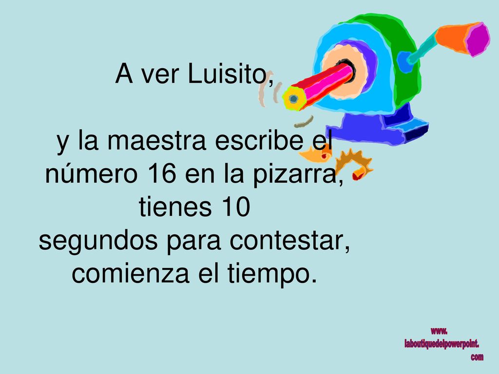 A ver Luisito, y la maestra escribe el número 16 en la pizarra, tienes 10 segundos para contestar, comienza el tiempo.