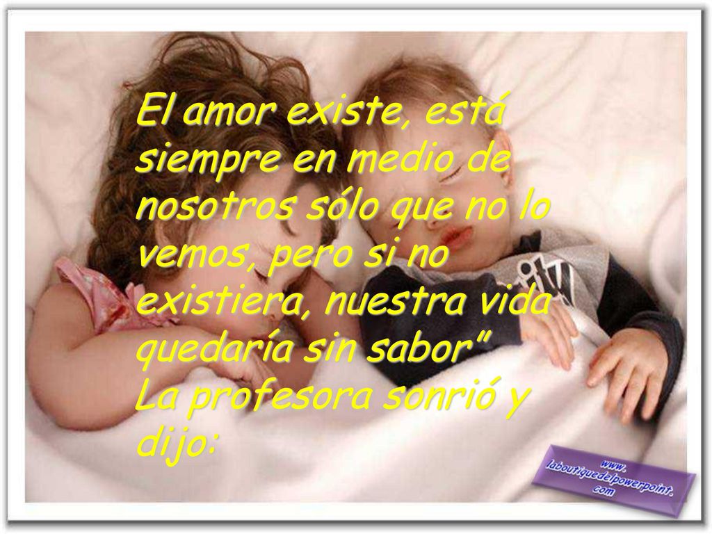 El amor existe, está siempre en medio de nosotros sólo que no lo