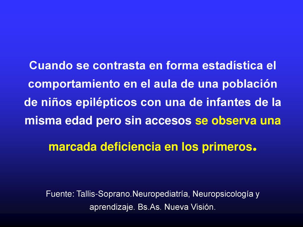 Cuando se contrasta en forma estadística el comportamiento en el aula de una población de niños epilépticos con una de infantes de la misma edad pero sin accesos se observa una marcada deficiencia en los primeros. Fuente: Tallis-Soprano.Neuropediatría, Neuropsicología y aprendizaje. Bs.As. Nueva Visión.