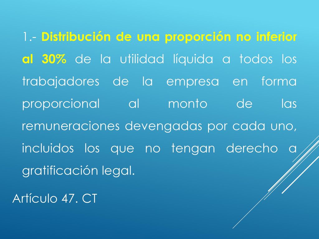 1.- Distribución de una proporción no inferior al 30% de la utilidad líquida a todos los trabajadores de la empresa en forma proporcional al monto de las remuneraciones devengadas por cada uno, incluidos los que no tengan derecho a gratificación legal.