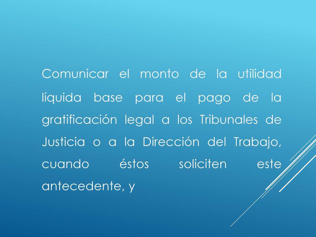 Comunicar el monto de la utilidad líquida base para el pago de la gratificación legal a los Tribunales de Justicia o a la Dirección del Trabajo, cuando éstos soliciten este antecedente, y