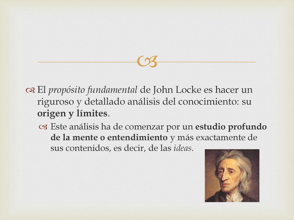El propósito fundamental de John Locke es hacer un riguroso y detallado análisis del conocimiento: su origen y límites.