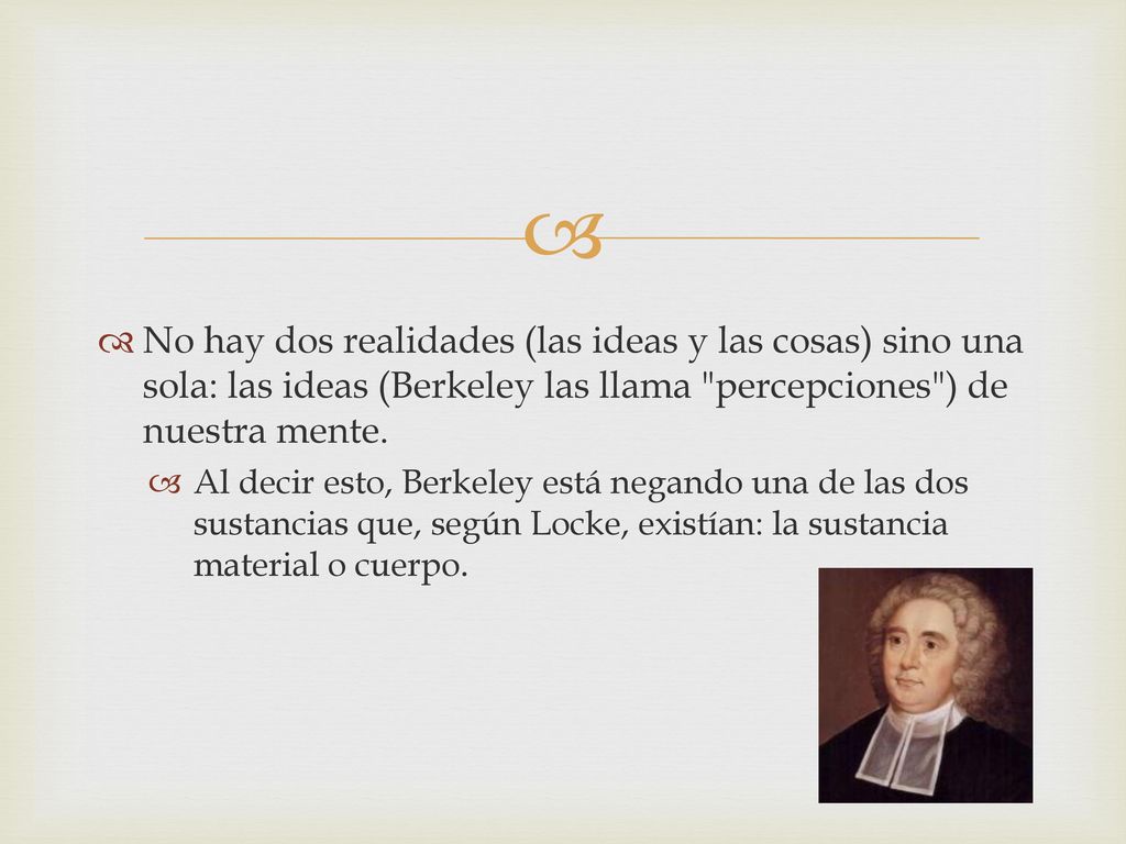No hay dos realidades (las ideas y las cosas) sino una sola: las ideas (Berkeley las llama percepciones ) de nuestra mente.