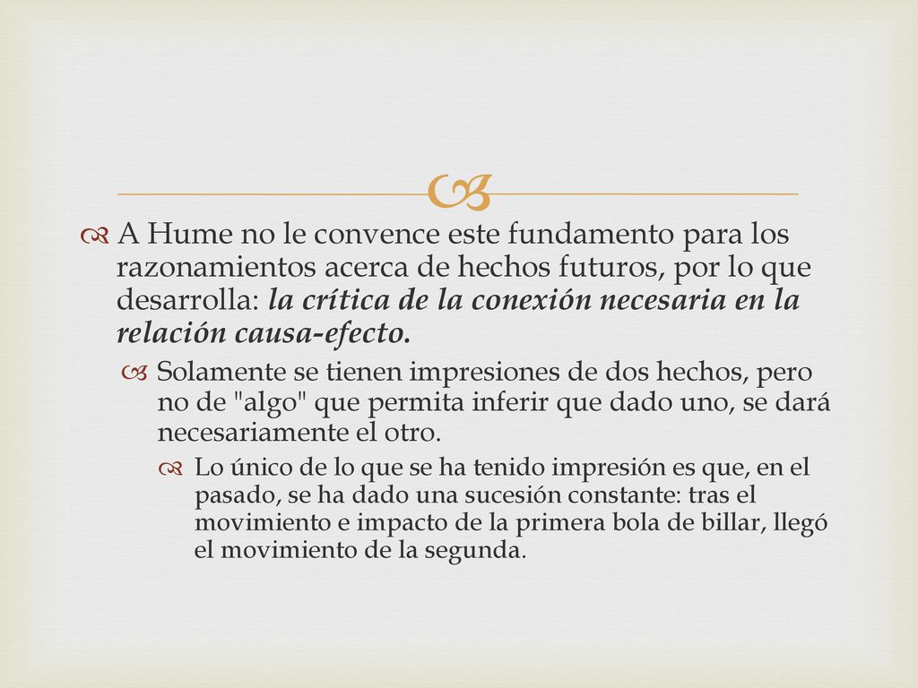 A Hume no le convence este fundamento para los razonamientos acerca de hechos futuros, por lo que desarrolla: la crítica de la conexión necesaria en la relación causa-efecto.
