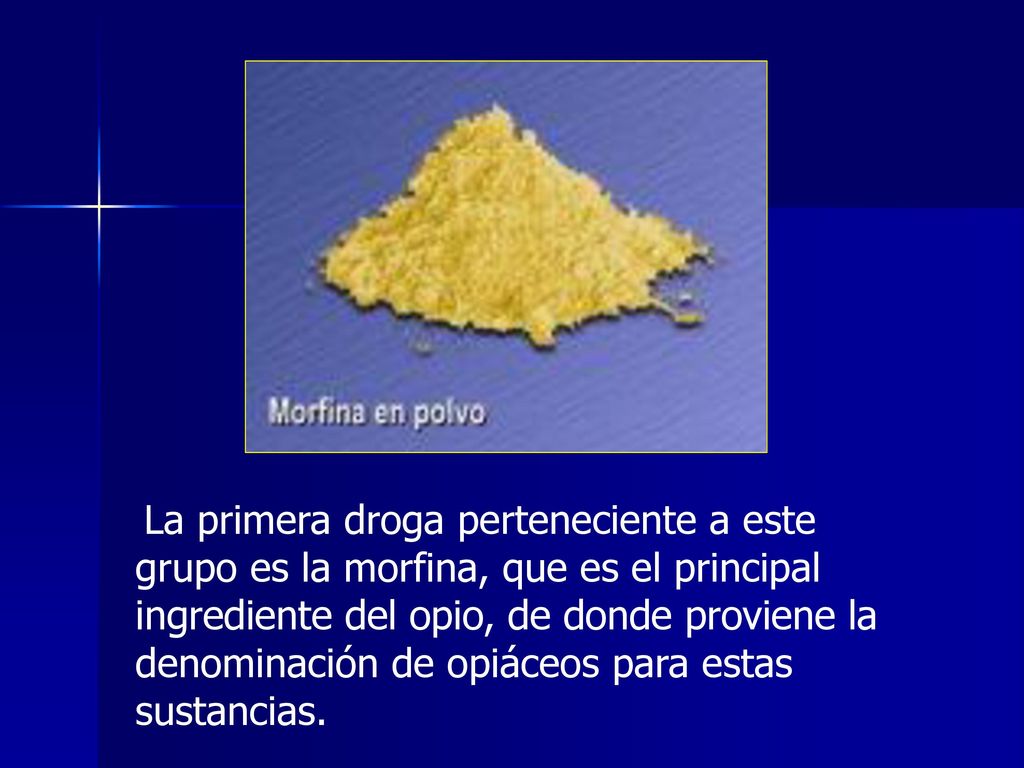 La primera droga perteneciente a este grupo es la morfina, que es el principal ingrediente del opio, de donde proviene la denominación de opiáceos para estas sustancias.