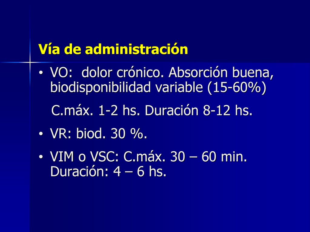 Vía de administración VO: dolor crónico. Absorción buena, biodisponibilidad variable (15-60%) C.máx. 1-2 hs. Duración 8-12 hs.