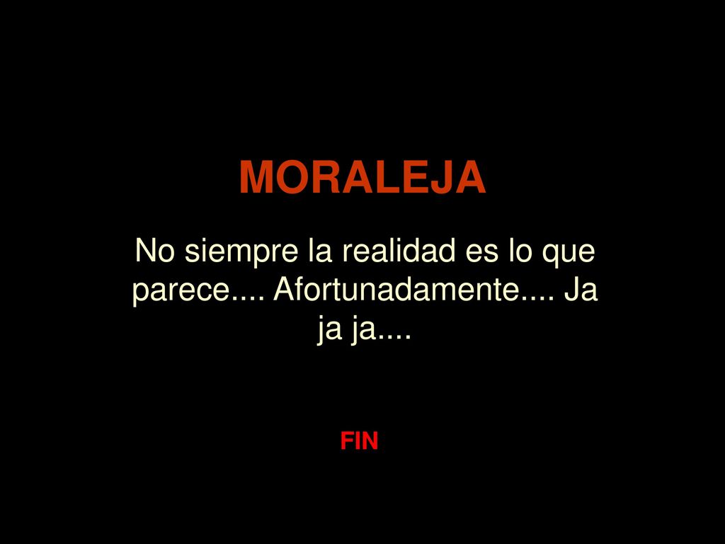 MORALEJA No siempre la realidad es lo que parece.... Afortunadamente.... Ja ja ja.... FIN