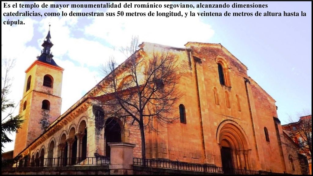 Es el templo de mayor monumentalidad del románico segoviano, alcanzando dimensiones catedralicias, como lo demuestran sus 50 metros de longitud, y la veintena de metros de altura hasta la cúpula.
