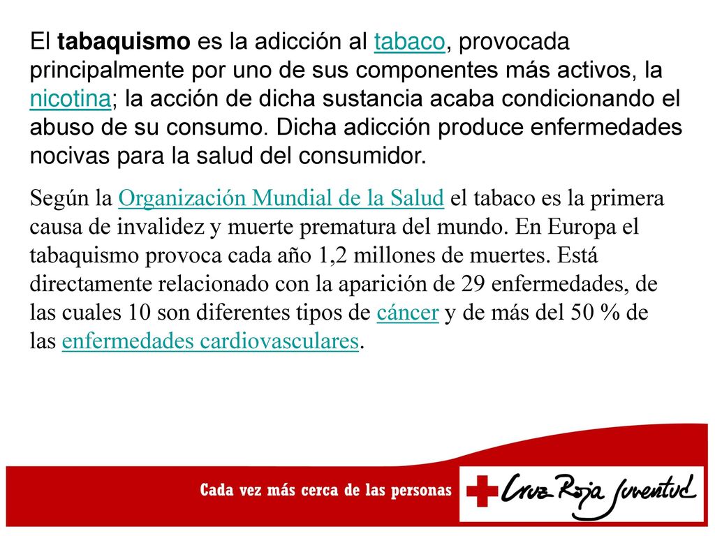 El tabaquismo es la adicción al tabaco, provocada principalmente por uno de sus componentes más activos, la nicotina; la acción de dicha sustancia acaba condicionando el abuso de su consumo. Dicha adicción produce enfermedades nocivas para la salud del consumidor.