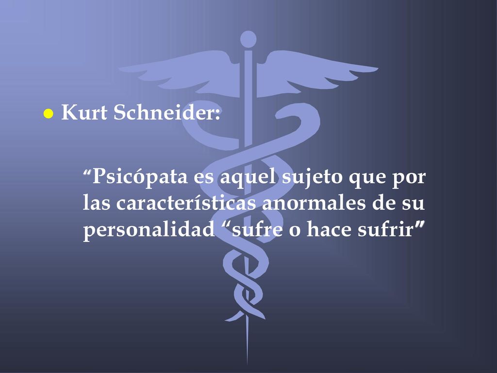 Kurt Schneider: Psicópata es aquel sujeto que por las características anormales de su personalidad sufre o hace sufrir