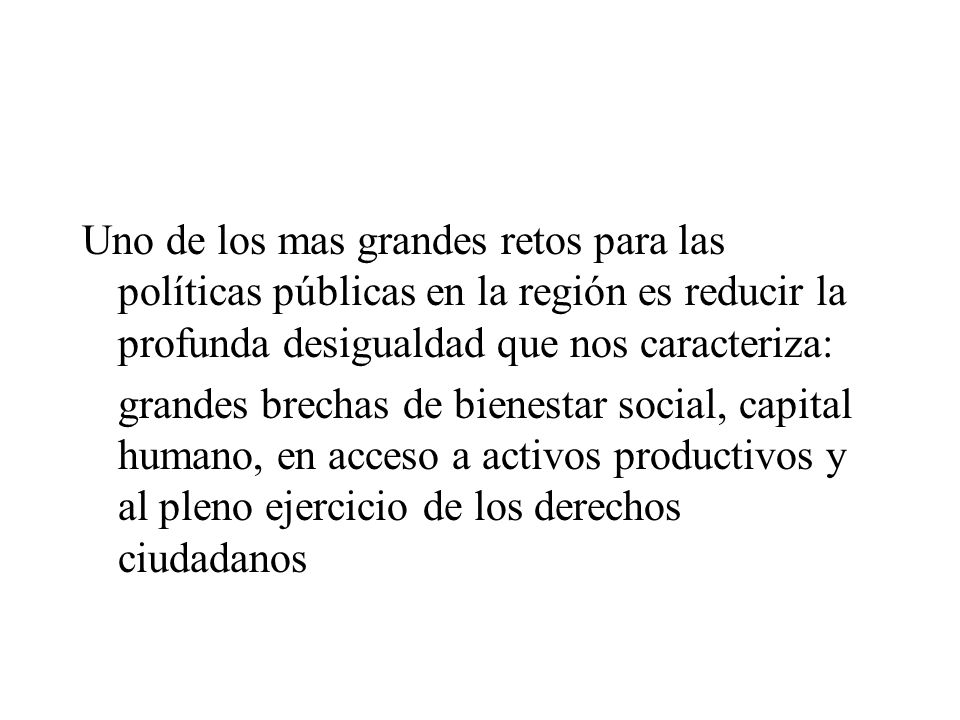 Uno de los mas grandes retos para las políticas públicas en la región es reducir la profunda desigualdad que nos caracteriza: