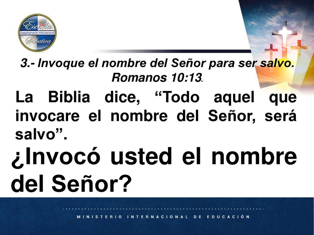 3.- Invoque el nombre del Señor para ser salvo. Romanos 10:13.